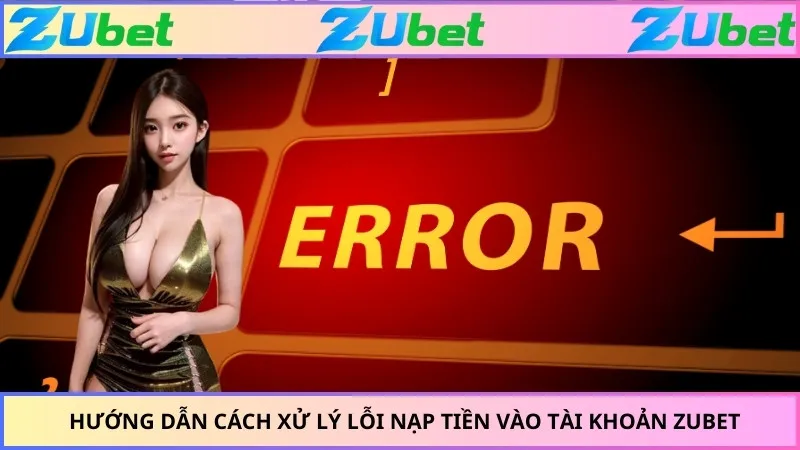 Hướng dẫn cách xử lý lỗi nạp tiền vào tài khoản ZUBET