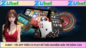 Tải APP Trên Ch Play Để Trải Nghiệm Giải Trí ZUBET Đỉnh Cao