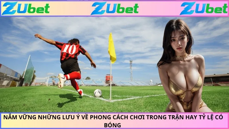 Nắm vững những lưu ý về phong cách chơi trong trận hay tỷ lệ có bóng